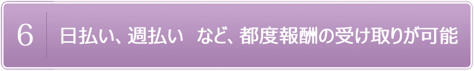 日払い、週払い　など、都度報酬を受け取ることが可能です